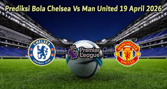 Prediksi Bola Chelsea Vs Man United 19 April 2026