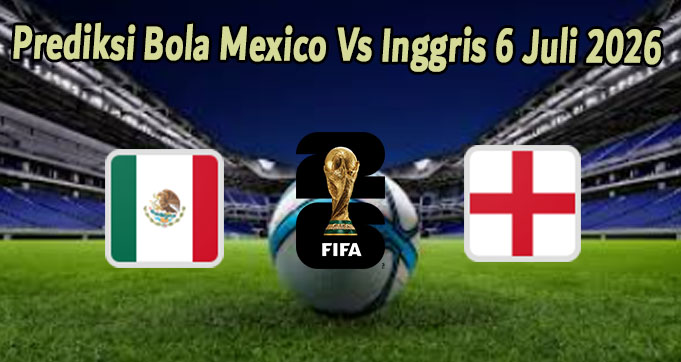 perkiraan Prediksi Bola Mexico Vs Inggris 6 Juli 2026